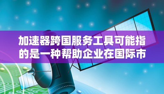 加速器跨国服务工具可能指的是一种帮助企业在国际市场上加速业务发展的工具或平台。这种工具通常涉及跨国协作、项目管理、风险管理、文化适应以及法律合规等多个方面。以下是一些可能的功能和应用场景