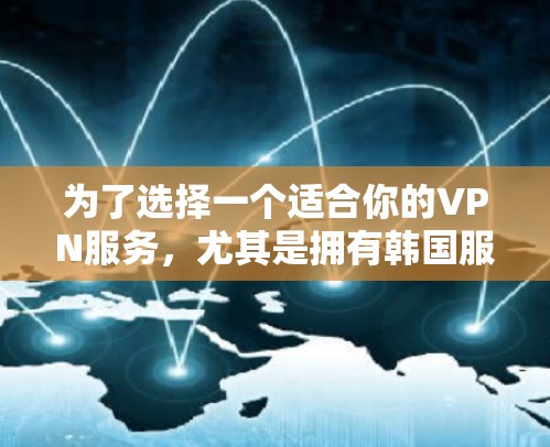 为了选择一个适合你的VPN服务,尤其是拥有韩国服务器的节点,可以按照以下步骤操作 为了选择一个适合你的VPN服务,尤其是拥有韩国服务器的节点,可以按照以下步骤操作