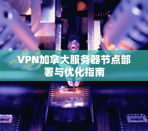 VPN加拿大服务器节点部署与优化指南