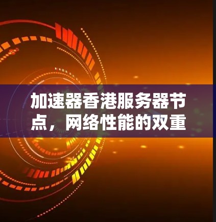 加速器香港服务器节点，网络性能的双重提升