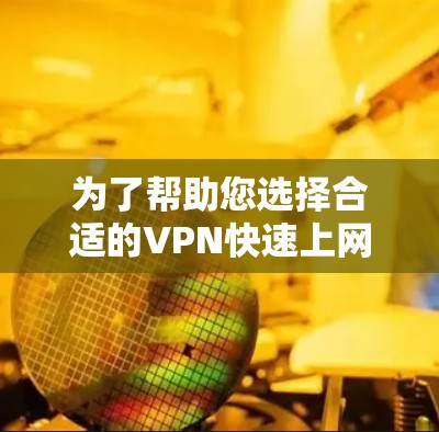 为了帮助您选择合适的VPN快速上网工具，以下是一个详细的分析和建议