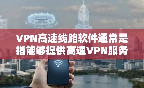 VPN高速线路软件通常是指能够提供高速VPN服务的客户端或服务器软件，用于建立快速、安全的网络连接。以下是一些常见的VPN高速线路软件及其特点