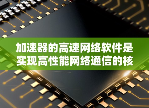 加速器的高速网络软件是实现高性能网络通信的核心技术，能够显著提升数据传输效率。以下是加速器高速网络软件的详细分步解释