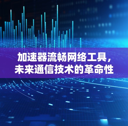 加速器流畅网络工具，未来通信技术的革命性突破
