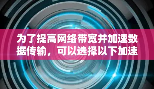 为了提高网络带宽并加速数据传输,可以选择以下加速器工具和解决方案,根据具体需求进行选择和配置 为了提高网络带宽并加速数据传输,可以选择以下加速器工具和解决方案,根据具体需求进行选择和配置