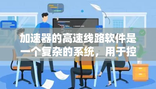 加速器的高速线路软件是一个复杂的系统,用于控制和监控加速器的运行,确保粒子按预期轨迹加速并收集准确数据。以下是该软件的详细分解 加速器的高速线路软件是一个复杂的系统,用于控制和监控加速器的运行,确保粒子按预期轨迹加速并收集准确数据。以下是该软件的详细分解