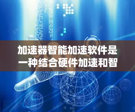 加速器智能加速软件是一种结合硬件加速和智能算法优化的解决方案,旨在提升计算机系统的性能和效率。以下是对加速器智能加速软件的详细分析和总结 加速器智能加速软件是一种结合硬件加速和智能算法优化的解决方案,旨在提升计算机系统的性能和效率。以下是对加速器智能加速软件的详细分析和总结