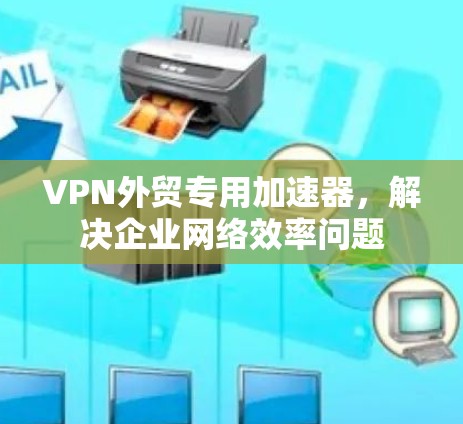 VPN外贸专用加速器，解决企业网络效率问题