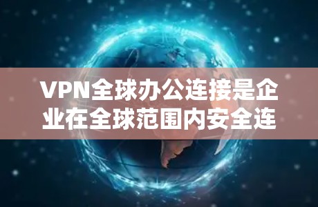 VPN全球办公连接是企业在全球范围内安全连接各个办公地点和员工的重要工具。以下是对VPN全球办公连接的详细分析和总结