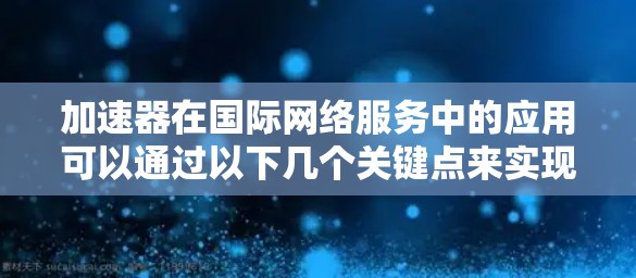 加速器在国际网络服务中的应用可以通过以下几个关键点来实现和理解