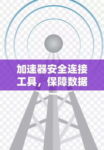 加速器安全连接工具，保障数据传输安全与高效率
