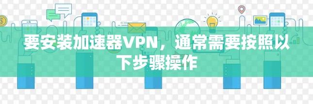 要安装加速器VPN，通常需要按照以下步骤操作