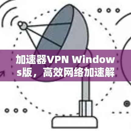 加速器VPN Windows版,高效网络加速解决方案 加速器VPN Windows版,高效网络加速解决方案