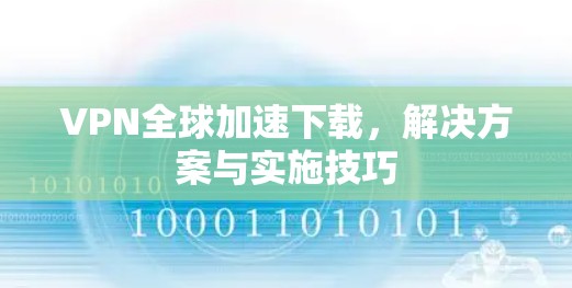 VPN全球加速下载,解决方案与实施技巧 VPN全球加速下载,解决方案与实施技巧