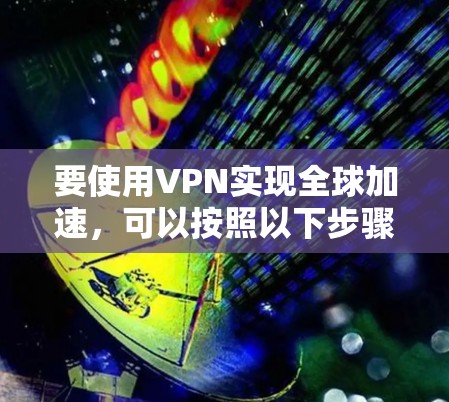 要使用VPN实现全球加速,可以按照以下步骤操作 要使用VPN实现全球加速,可以按照以下步骤操作