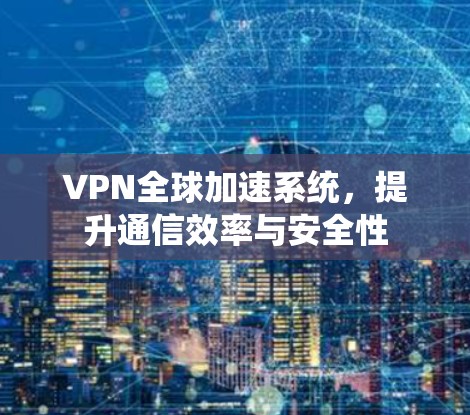 VPN全球加速系统,提升通信效率与安全性 VPN全球加速系统,提升通信效率与安全性