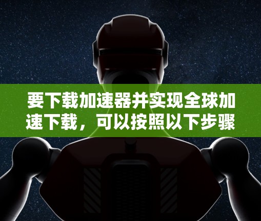 要下载加速器并实现全球加速下载，可以按照以下步骤操作