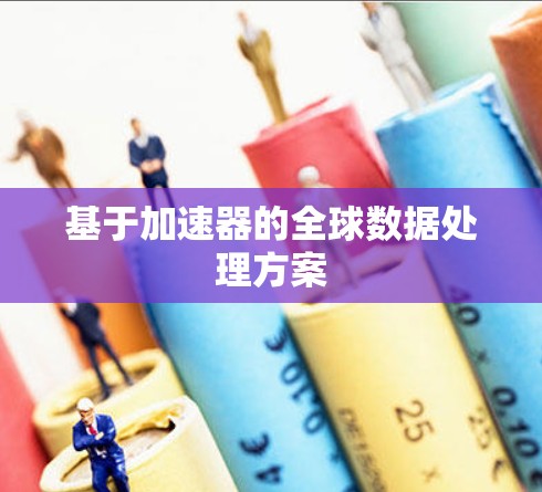 基于加速器的全球数据处理方案 基于加速器的全球数据处理方案