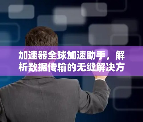 加速器全球加速助手,解析数据传输的无缝解决方案 加速器全球加速助手,解析数据传输的无缝解决方案