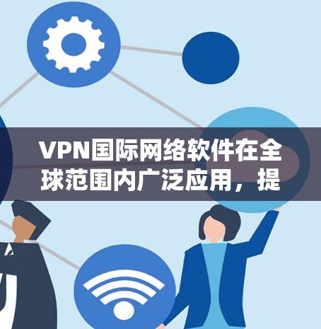 VPN国际网络软件在全球范围内广泛应用，提供了数据安全、隐私保护以及网络自由等多项功能。以下是对VPN国际网络软件的详细分析和总结