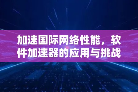 加速国际网络性能，软件加速器的应用与挑战