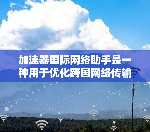 加速器国际网络助手是一种用于优化跨国网络传输效率和性能的技术或服务。它通常涉及通过加速器技术（如应用加速器、网络加速器）来提高数据在国际网络之间的传输速度和可靠性。以下是一些关键点