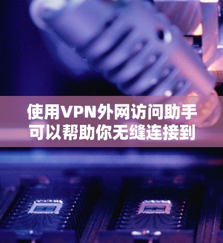 使用VPN外网访问助手可以帮助你无缝连接到公司或学校的内部网络，或者访问外网资源。以下是解决VPN外网访问问题的分步指南