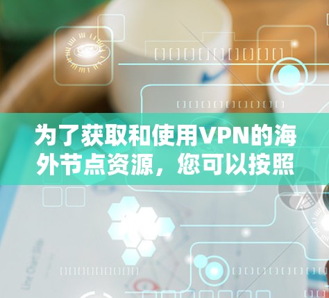 为了获取和使用VPN的海外节点资源，您可以按照以下步骤进行