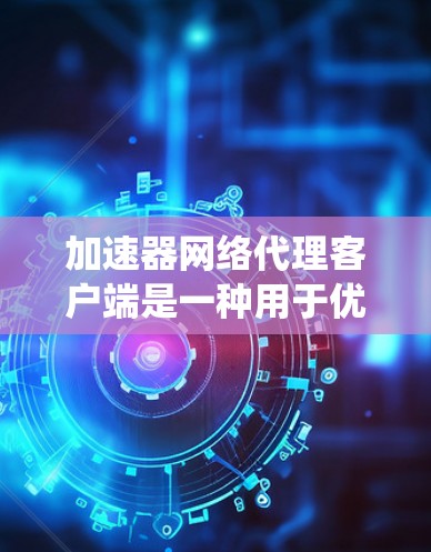 加速器网络代理客户端是一种用于优化网络流量的高级技术，主要通过缓存、负载均衡和智能分辨等方式来提升数据传输效率，减少延迟并提高系统稳定性。以下是对这一技术的详细分析