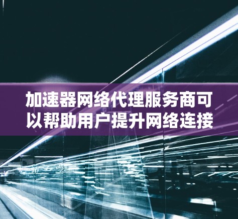 加速器网络代理服务商可以帮助用户提升网络连接速度和稳定性。以下是选择和推荐几个知名中国公司的服务商，以及评估方法的建议