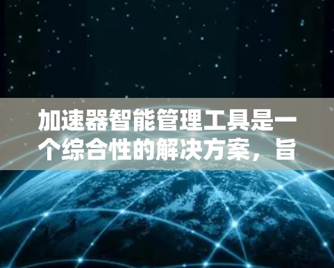 加速器智能管理工具是一个综合性的解决方案，旨在优化加速器（如GPU、FPGA等）的性能和资源使用。以下是对这些工具的详细分析和总结
