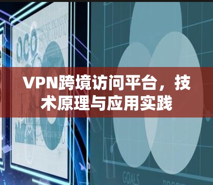 VPN跨境访问平台，技术原理与应用实践