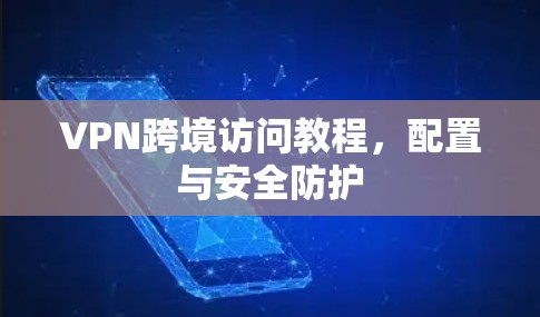 VPN跨境访问教程,配置与安全防护 VPN跨境访问教程,配置与安全防护