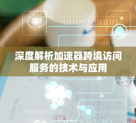 深度解析加速器跨境访问服务的技术与应用