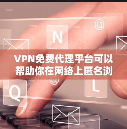 VPN免费代理平台可以帮助你在网络上匿名浏览、保护隐私或访问被限制的内容。但需要注意，免费VPN可能存在以下问题