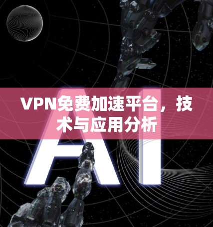 VPN免费加速平台,技术与应用分析 VPN免费加速平台,技术与应用分析