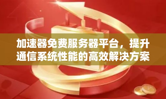加速器免费服务器平台，提升通信系统性能的高效解决方案