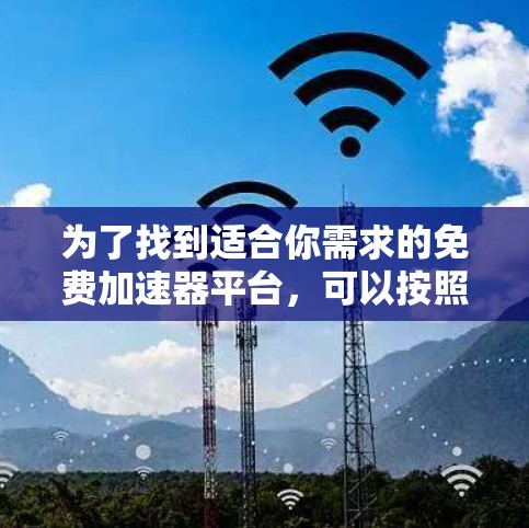 为了找到适合你需求的免费加速器平台,可以按照以下步骤进行 为了找到适合你需求的免费加速器平台,可以按照以下步骤进行