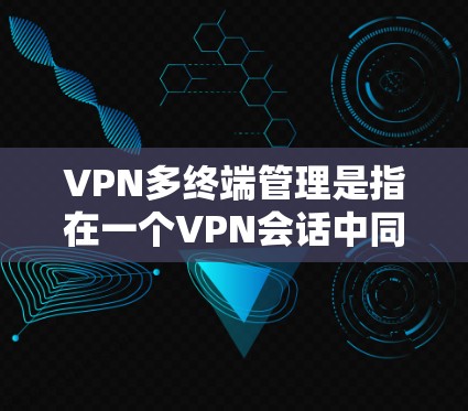 VPN多终端管理是指在一个VPN会话中同时管理多个终端设备（如PC、手机、平板等）的过程。这种管理方式常见于企业内部网络或需要多设备远程访问资源的场景。以下是一些常见的VPN多终端管理方法和策略