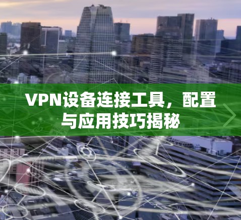 VPN设备连接工具，配置与应用技巧揭秘