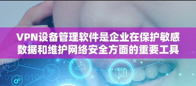 VPN设备管理软件是企业在保护敏感数据和维护网络安全方面的重要工具。以下是对这一软件的详细分步解释 VPN设备管理软件是企业在保护敏感数据和维护网络安全方面的重要工具。以下是对这一软件的详细分步解释