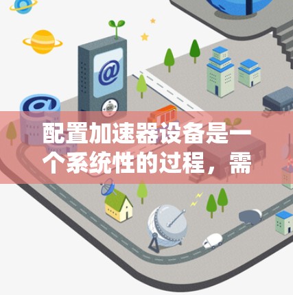 配置加速器设备是一个系统性的过程,需要仔细考虑硬件和软件的兼容性以及性能优化。以下是对配置加速器设备的详细步骤指南 配置加速器设备是一个系统性的过程,需要仔细考虑硬件和软件的兼容性以及性能优化。以下是对配置加速器设备的详细步骤指南