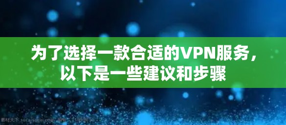 为了选择一款合适的VPN服务,以下是一些建议和步骤 为了选择一款合适的VPN服务,以下是一些建议和步骤