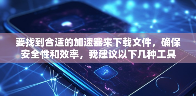 要找到合适的加速器来下载文件,确保安全性和效率,我建议以下几种工具 要找到合适的加速器来下载文件,确保安全性和效率,我建议以下几种工具
