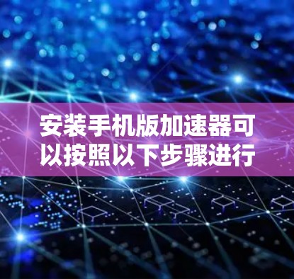 安装手机版加速器可以按照以下步骤进行 安装手机版加速器可以按照以下步骤进行