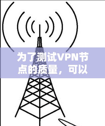 为了测试VPN节点的质量,可以按照以下步骤进行 为了测试VPN节点的质量,可以按照以下步骤进行