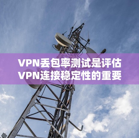 VPN丢包率测试是评估VPN连接稳定性的重要指标之一。丢包率是指在数据传输过程中，数据包未能成功到达目的地的比例。以下是进行VPN丢包率测试的步骤和方法