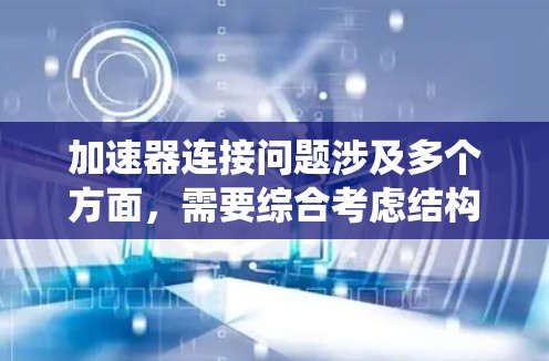 加速器连接问题涉及多个方面,需要综合考虑结构设计、材料选择、安装工艺等因素以确保连接处的有效性和稳定性。以下是对加速器连接问题的系统分析 加速器连接问题涉及多个方面,需要综合考虑结构设计、材料选择、安装工艺等因素以确保连接处的有效性和稳定性。以下是对加速器连接问题的系统分析