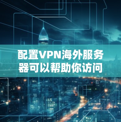 配置VPN海外服务器可以帮助你访问遥远的网络资源或保护隐私。以下是配置VPN海外服务器的一般步骤和注意事项