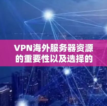 VPN海外服务器资源的重要性以及选择的关键因素可以通过以下几个方面来分析